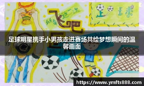 足球明星携手小男孩走进赛场共绘梦想瞬间的温馨画面