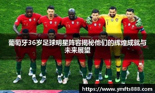 葡萄牙36岁足球明星阵容揭秘他们的辉煌成就与未来展望